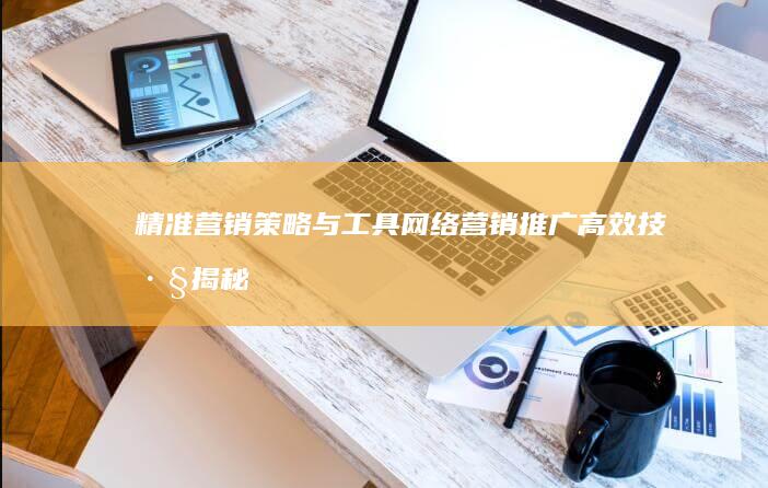 精准营销策略与工具：网络营销推广高效技巧揭秘