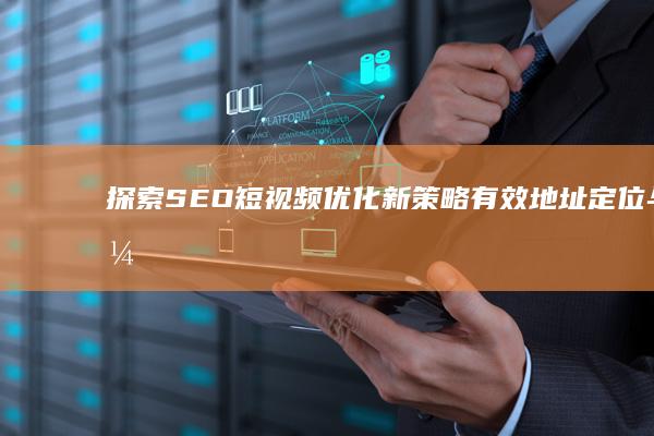 探索SEO短视频优化新策略：有效地址定位与优化实践